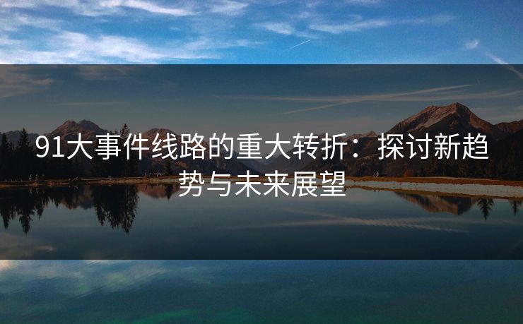 91大事件线路的重大转折：探讨新趋势与未来展望