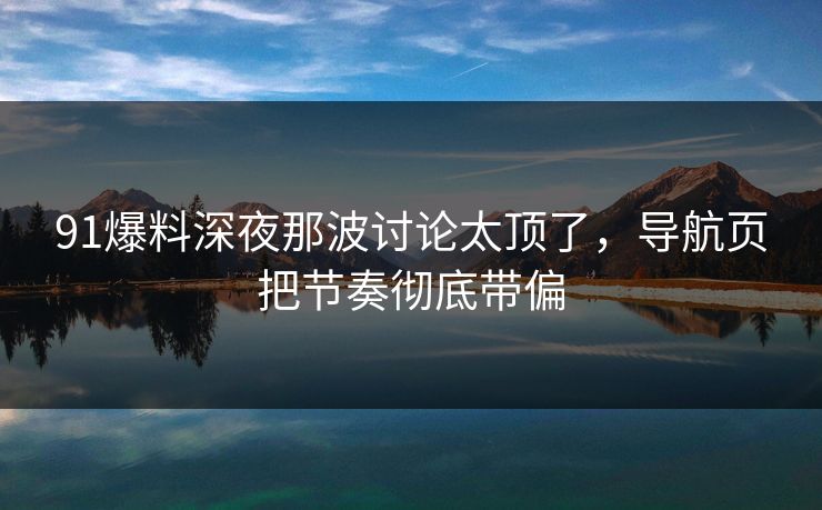91爆料深夜那波讨论太顶了,导航页把节奏彻底带偏