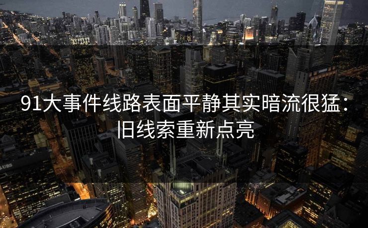 91大事件线路表面平静其实暗流很猛：旧线索重新点亮