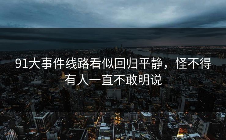 91大事件线路看似回归平静，怪不得有人一直不敢明说