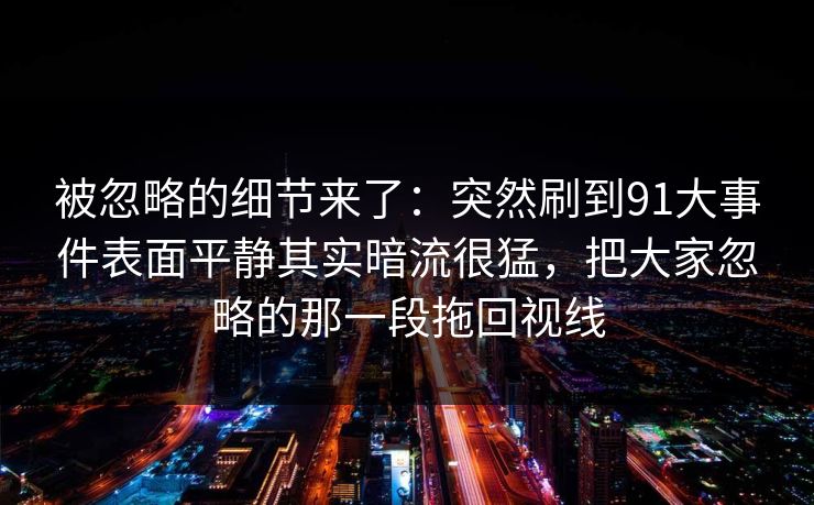 被忽略的细节来了：突然刷到91大事件表面平静其实暗流很猛，把大家忽略的那一段拖回视线