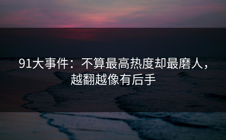 91大事件:不算最高热度却最磨人,越翻越像有后手