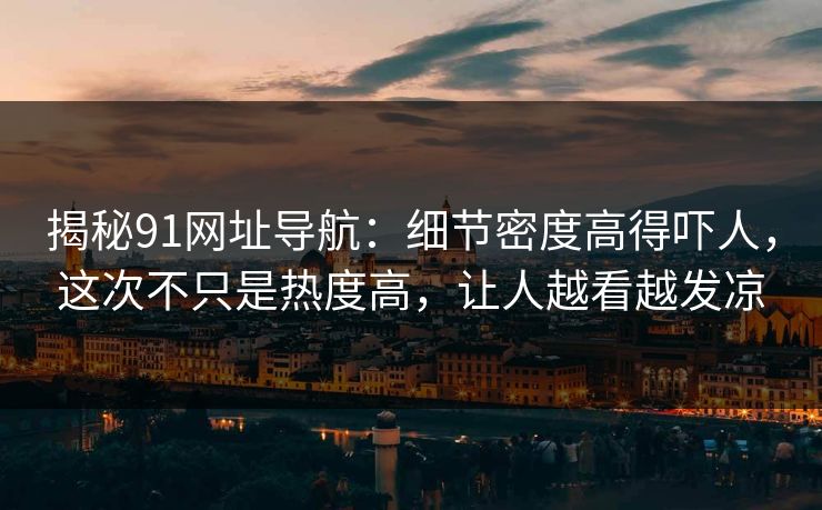 揭秘91网址导航：细节密度高得吓人，这次不只是热度高，让人越看越发凉