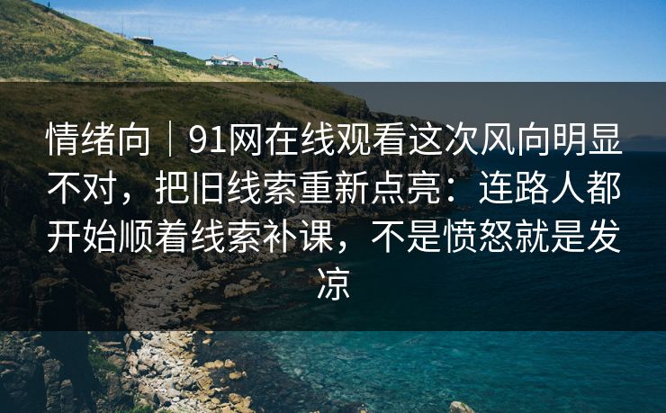 情绪向｜91网在线观看这次风向明显不对，把旧线索重新点亮：连路人都开始顺着线索补课，不是愤怒就是发凉