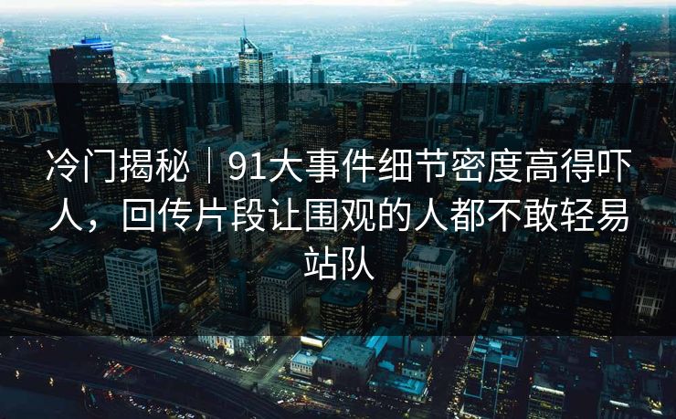 冷门揭秘|91大事件细节密度高得吓人,回传片段让围观的人都不敢轻易站队