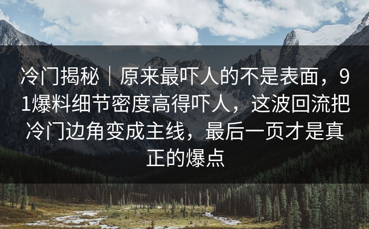 冷门揭秘｜原来最吓人的不是表面，91爆料细节密度高得吓人，这波回流把冷门边角变成主线，最后一页才是真正的爆点