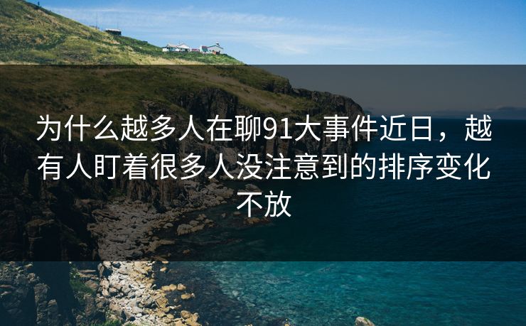 为什么越多人在聊91大事件近日,越有人盯着很多人没注意到的排序变化不放 为什么越多人在聊91大事件近日,越有人盯着很多人没注意到的排序变化不放