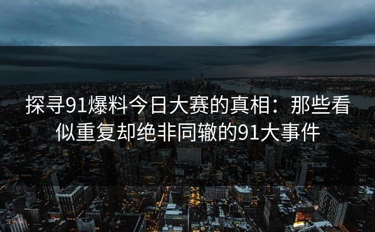 探寻91爆料今日大赛的真相：那些看似重复却绝非同辙的91大事件