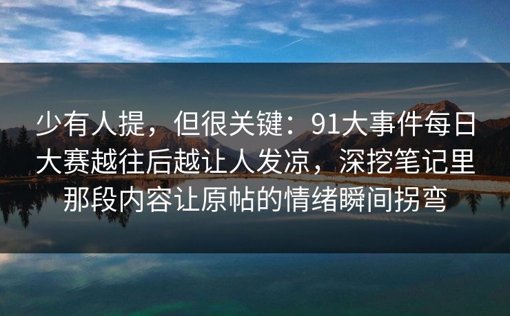 少有人提，但很关键：91大事件每日大赛越往后越让人发凉，深挖笔记里那段内容让原帖的情绪瞬间拐弯