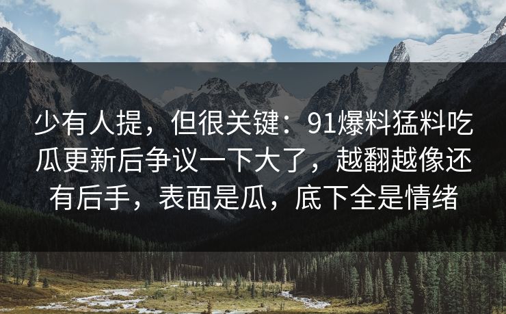 少有人提，但很关键：91爆料猛料吃瓜更新后争议一下大了，越翻越像还有后手，表面是瓜，底下全是情绪