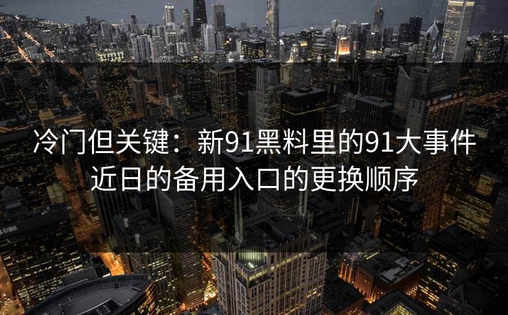 冷门但关键：新91黑料里的91大事件近日的备用入口的更换顺序