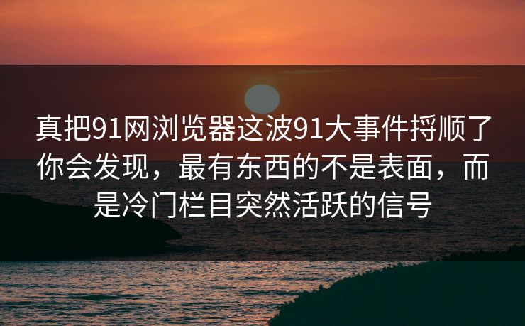 真把91网浏览器这波91大事件捋顺了你会发现，最有东西的不是表面，而是冷门栏目突然活跃的信号