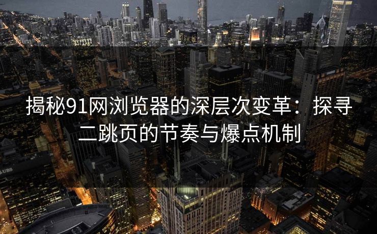 揭秘91网浏览器的深层次变革：探寻二跳页的节奏与爆点机制