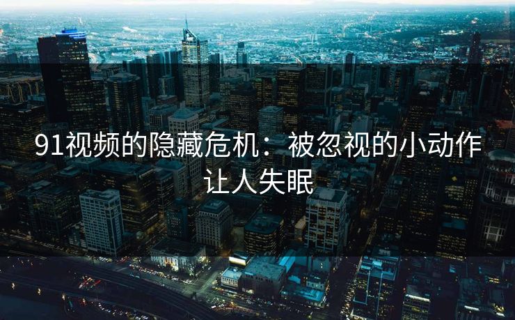 91视频的隐藏危机：被忽视的小动作让人失眠