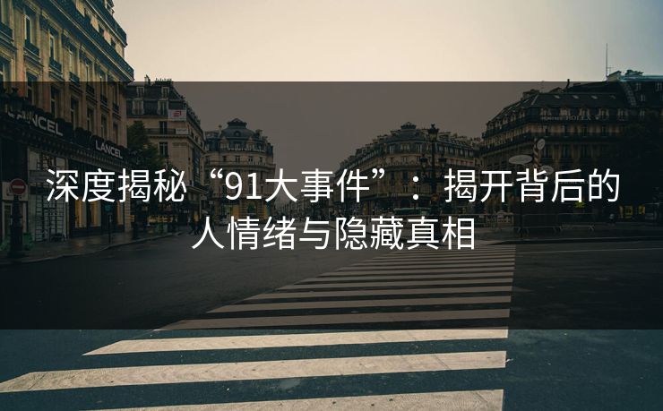 深度揭秘“91大事件”：揭开背后的人情绪与隐藏真相