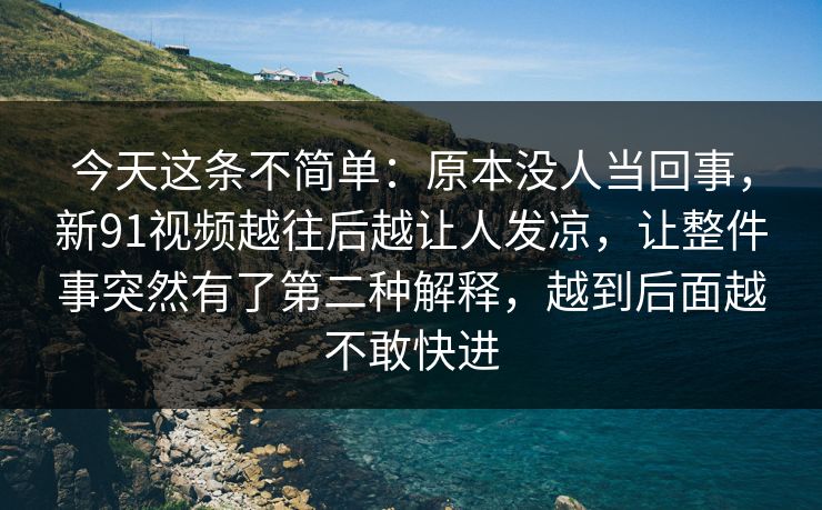 今天这条不简单：原本没人当回事，新91视频越往后越让人发凉，让整件事突然有了第二种解释，越到后面越不敢快进