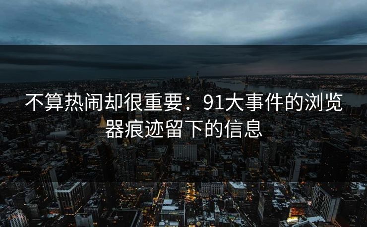 不算热闹却很重要：91大事件的浏览器痕迹留下的信息