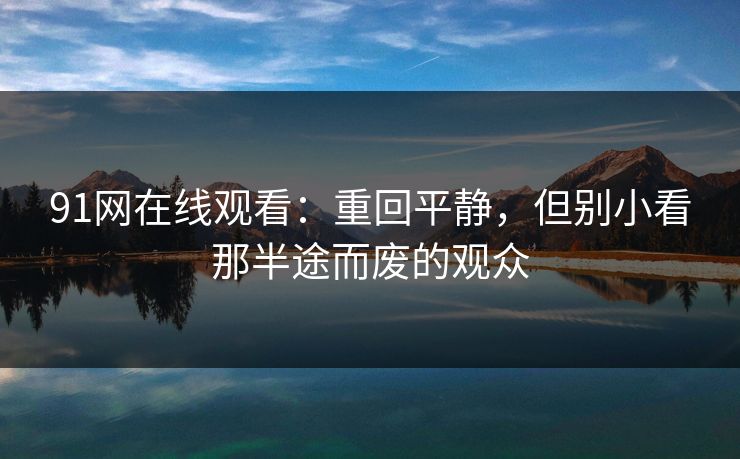 91网在线观看：重回平静，但别小看那半途而废的观众