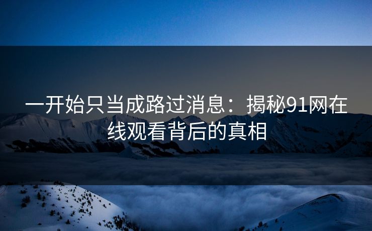 一开始只当成路过消息：揭秘91网在线观看背后的真相