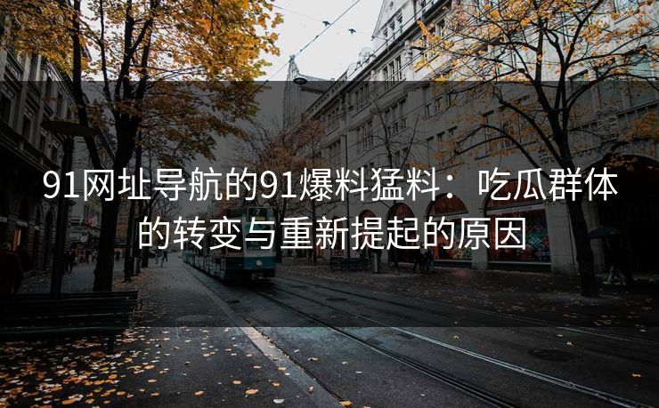 91网址导航的91爆料猛料：吃瓜群体的转变与重新提起的原因