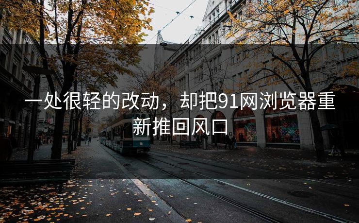 一处很轻的改动，却把91网浏览器重新推回风口
