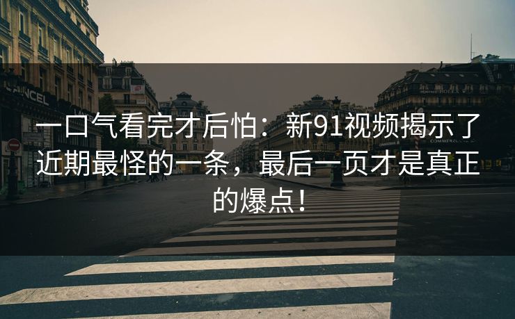 一口气看完才后怕：新91视频揭示了近期最怪的一条，最后一页才是真正的爆点！