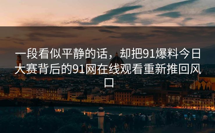 一段看似平静的话，却把91爆料今日大赛背后的91网在线观看重新推回风口