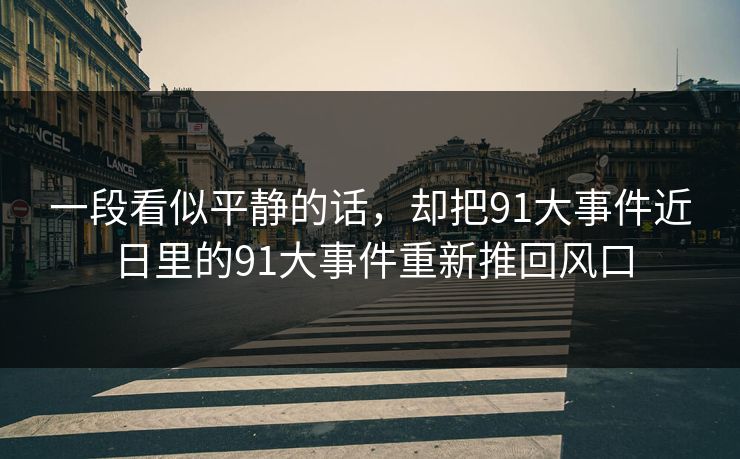 一段看似平静的话，却把91大事件近日里的91大事件重新推回风口