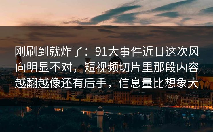 刚刷到就炸了：91大事件近日这次风向明显不对，短视频切片里那段内容越翻越像还有后手，信息量比想象大