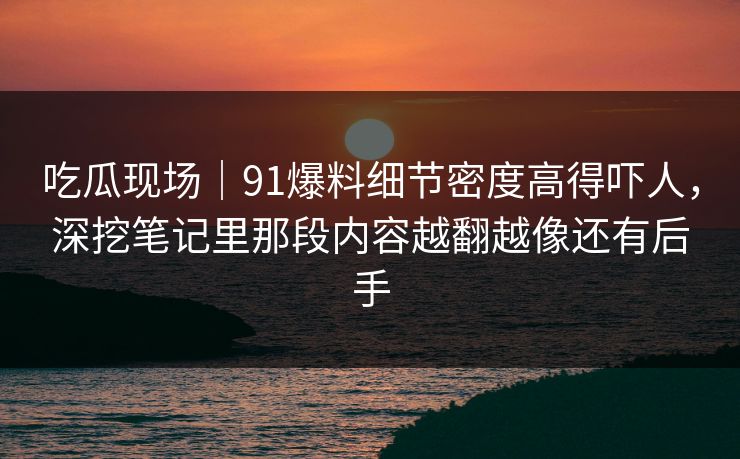 吃瓜现场｜91爆料细节密度高得吓人，深挖笔记里那段内容越翻越像还有后手