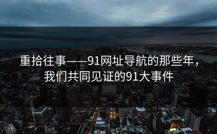 重拾往事——91网址导航的那些年，我们共同见证的91大事件