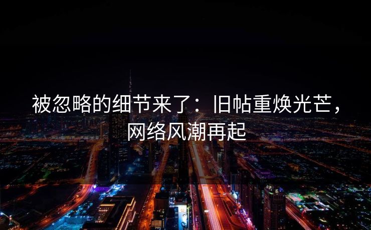 被忽略的细节来了：旧帖重焕光芒，网络风潮再起
