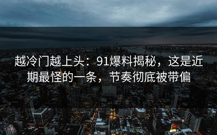 越冷门越上头：91爆料揭秘，这是近期最怪的一条，节奏彻底被带偏