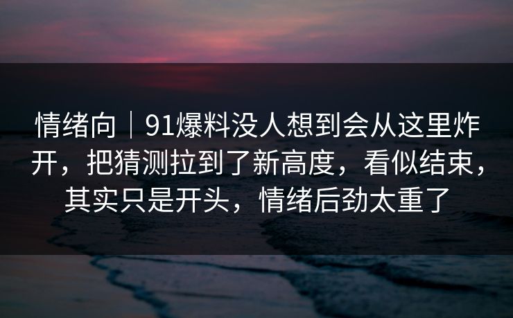 情绪向｜91爆料没人想到会从这里炸开，把猜测拉到了新高度，看似结束，其实只是开头，情绪后劲太重了