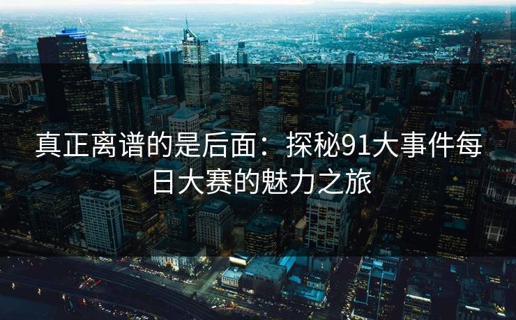 真正离谱的是后面：探秘91大事件每日大赛的魅力之旅