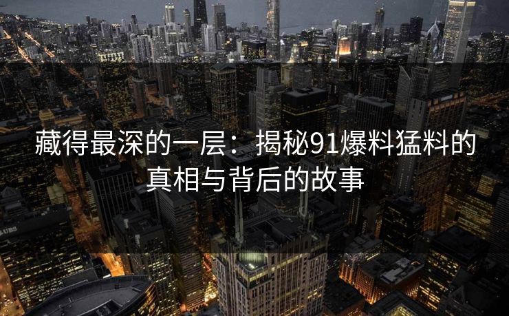 藏得最深的一层：揭秘91爆料猛料的真相与背后的故事