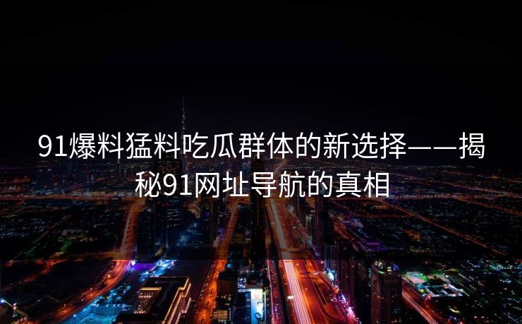 91爆料猛料吃瓜群体的新选择——揭秘91网址导航的真相