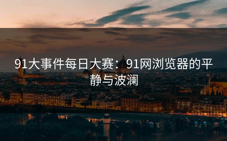 91大事件每日大赛：91网浏览器的平静与波澜