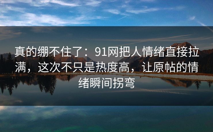 真的绷不住了：91网把人情绪直接拉满，这次不只是热度高，让原帖的情绪瞬间拐弯