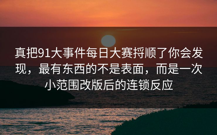 真把91大事件每日大赛捋顺了你会发现，最有东西的不是表面，而是一次小范围改版后的连锁反应
