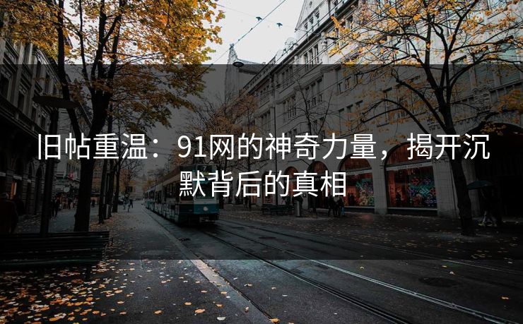 旧帖重温：91网的神奇力量，揭开沉默背后的真相