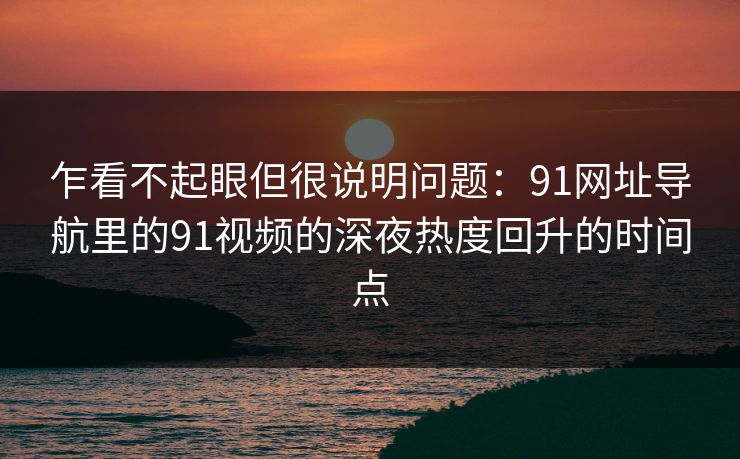 乍看不起眼但很说明问题：91网址导航里的91视频的深夜热度回升的时间点