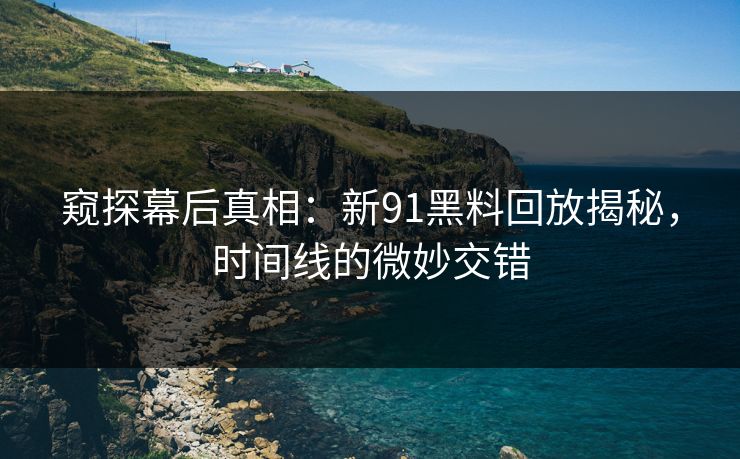 窥探幕后真相：新91黑料回放揭秘，时间线的微妙交错