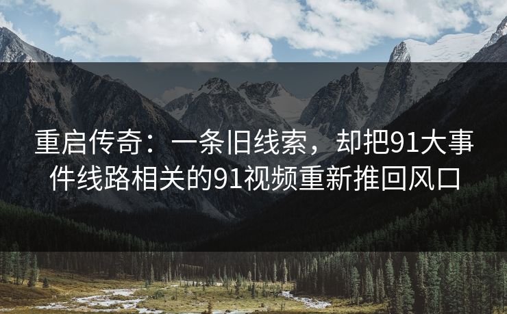 重启传奇：一条旧线索，却把91大事件线路相关的91视频重新推回风口