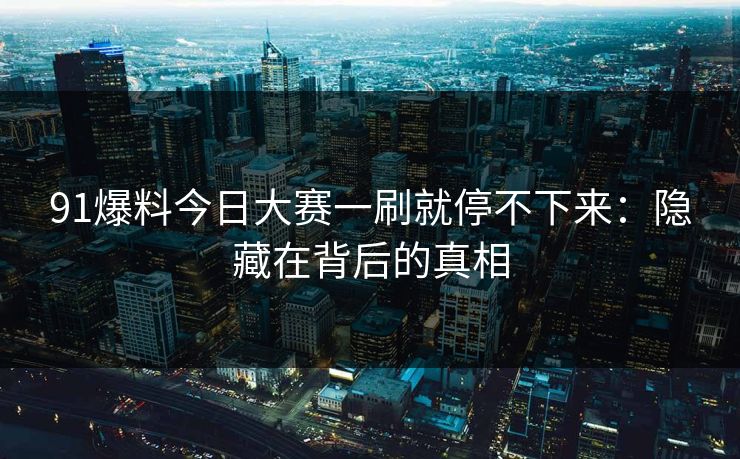 91爆料今日大赛一刷就停不下来：隐藏在背后的真相