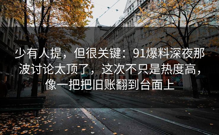 少有人提，但很关键：91爆料深夜那波讨论太顶了，这次不只是热度高，像一把把旧账翻到台面上