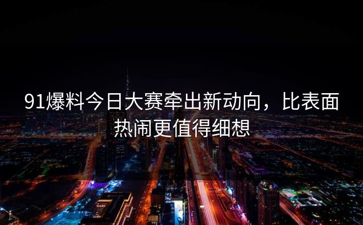 91爆料今日大赛牵出新动向，比表面热闹更值得细想