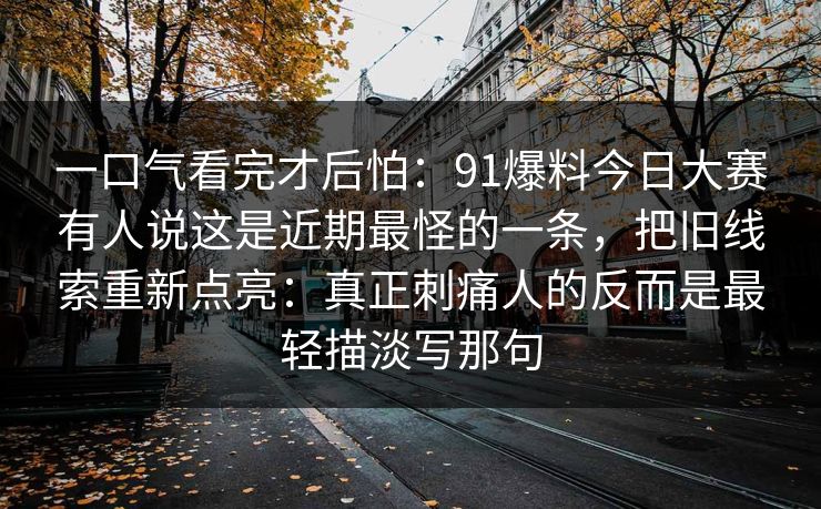 一口气看完才后怕：91爆料今日大赛有人说这是近期最怪的一条，把旧线索重新点亮：真正刺痛人的反而是最轻描淡写那句
