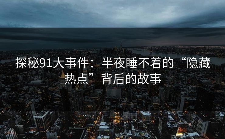 探秘91大事件：半夜睡不着的“隐藏热点”背后的故事