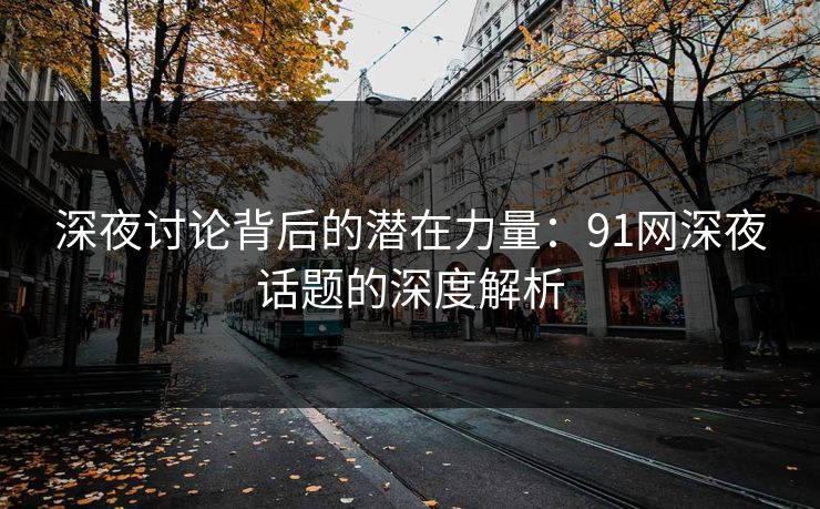 深夜讨论背后的潜在力量：91网深夜话题的深度解析